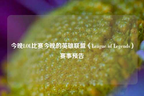 今晚LOL比赛今晚的英雄联盟（League of Legends）赛事预告