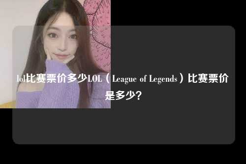 lol比赛票价多少LOL（League of Legends）比赛票价是多少？