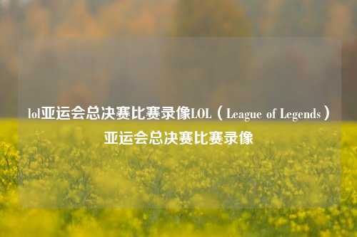 lol亚运会总决赛比赛录像LOL（League of Legends）亚运会总决赛比赛录像