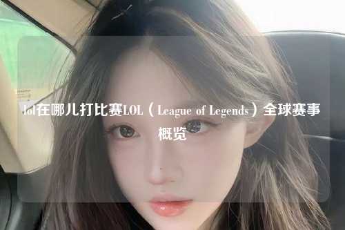 lol在哪儿打比赛LOL（League of Legends）全球赛事概览