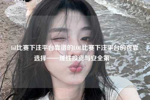 lol比赛下注平台靠谱的LOL比赛下注平台的可靠选择——理性投资与安全第一