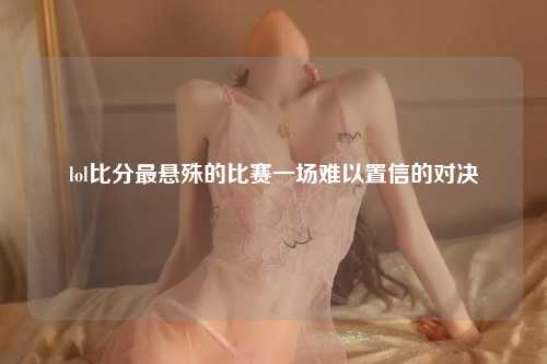 lol比分最悬殊的比赛一场难以置信的对决
