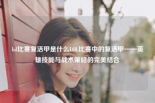 lol比赛复活甲是什么LOL比赛中的复活甲——英雄技能与战术策略的完美结合