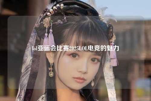 lol亚运会比赛2025LOL电竞的魅力