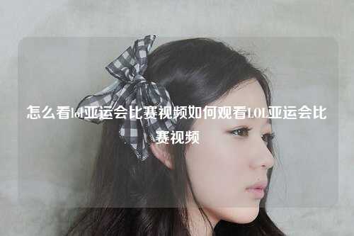 怎么看lol亚运会比赛视频如何观看LOL亚运会比赛视频