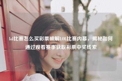 lol比赛怎么买彩票破解LOL比赛内幕，揭秘如何通过观看赛事获取彩票中奖线索