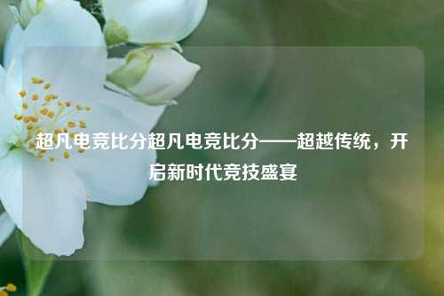 超凡电竞比分超凡电竞比分——超越传统，开启新时代竞技盛宴