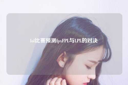 lol比赛预测fpxFPL与LPL的对决