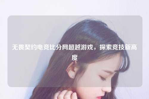 无畏契约电竞比分网超越游戏，探索竞技新高度