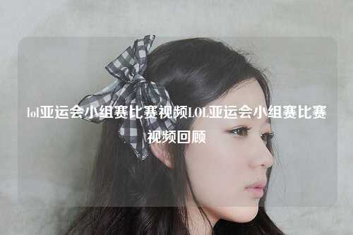 lol亚运会小组赛比赛视频LOL亚运会小组赛比赛视频回顾