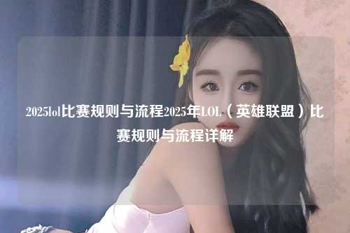 2025lol比赛规则与流程2025年LOL（英雄联盟）比赛规则与流程详解