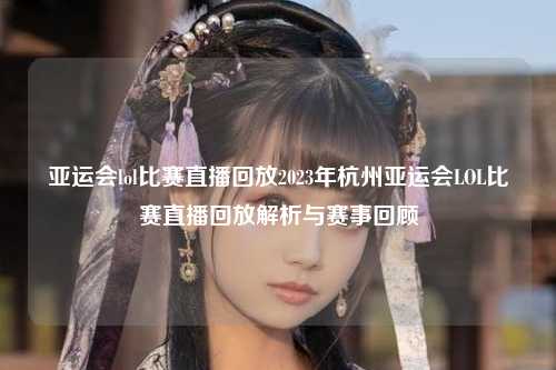 亚运会lol比赛直播回放2023年杭州亚运会LOL比赛直播回放解析与赛事回顾