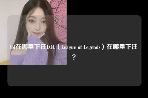 lol在哪里下注LOL（League of Legends）在哪里下注？