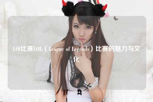 LOl比赛LOL（League of Legends）比赛的魅力与文化