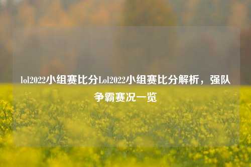 lol2022小组赛比分Lol2022小组赛比分解析，强队争霸赛况一览