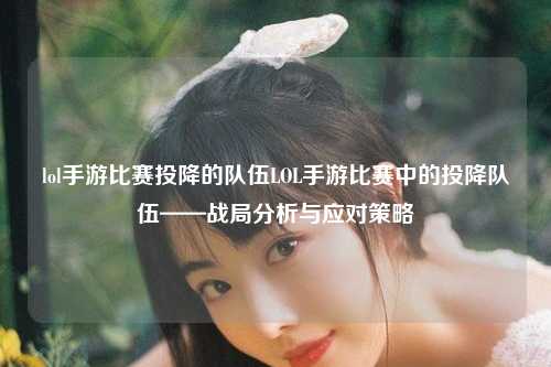 lol手游比赛投降的队伍LOL手游比赛中的投降队伍——战局分析与应对策略