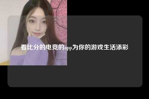 看比分的电竞的app为你的游戏生活添彩