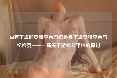 lol有正规的竞猜平台吗纪检委正规竞猜平台与纪检委——一场关于游戏公平性的探讨