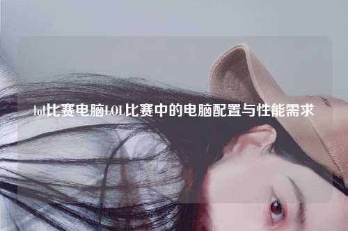 lol比赛电脑LOL比赛中的电脑配置与性能需求