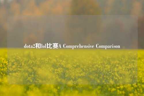 dota2和lol比赛A Comprehensive Comparison
