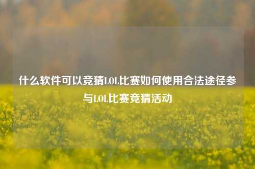 什么软件可以竞猜LOL比赛如何使用合法途径参与LOL比赛竞猜活动