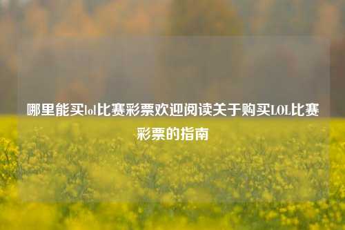 哪里能买lol比赛彩票欢迎阅读关于购买LOL比赛彩票的指南