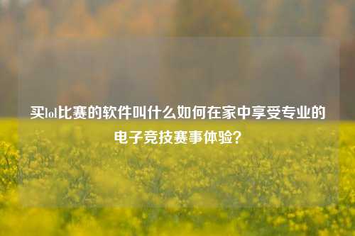 买lol比赛的软件叫什么如何在家中享受专业的电子竞技赛事体验？