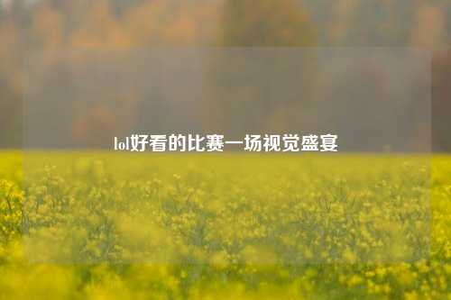 lol好看的比赛一场视觉盛宴
