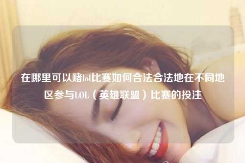 在哪里可以赌lol比赛如何合法合法地在不同地区参与LOL（英雄联盟）比赛的投注