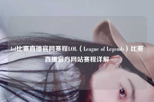 lol比赛直播官网赛程LOL（League of Legends）比赛直播官方网站赛程详解