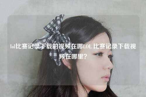 lol比赛记录下载的视频在哪LOL 比赛记录下载视频在哪里？