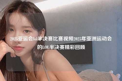 2025亚运会lol半决赛比赛视频2025年亚洲运动会的LOL半决赛精彩回顾