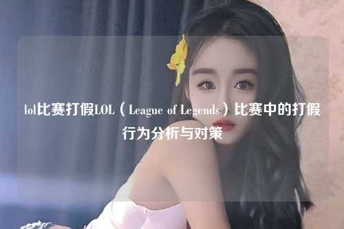 lol比赛打假LOL（League of Legends）比赛中的打假行为分析与对策