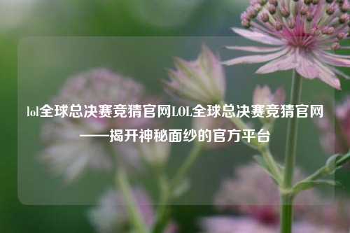 lol全球总决赛竞猜官网LOL全球总决赛竞猜官网——揭开神秘面纱的官方平台