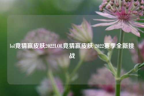 lol竞猜赢皮肤2022LOL竞猜赢皮肤 2022赛季全新挑战