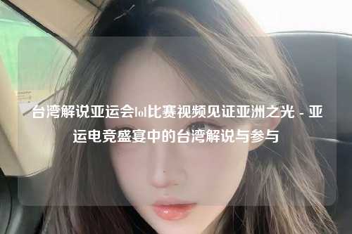台湾解说亚运会lol比赛视频见证亚洲之光 - 亚运电竞盛宴中的台湾解说与参与