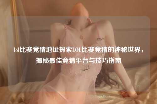 lol比赛竞猜地址探索LOL比赛竞猜的神秘世界，揭秘最佳竞猜平台与技巧指南