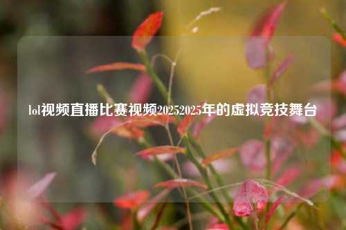 lol视频直播比赛视频20252025年的虚拟竞技舞台