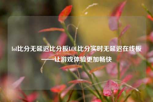 lol比分无延迟比分板LOL比分实时无延迟在线板——让游戏体验更加畅快