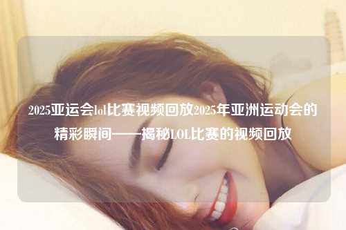 2025亚运会lol比赛视频回放2025年亚洲运动会的精彩瞬间——揭秘LOL比赛的视频回放
