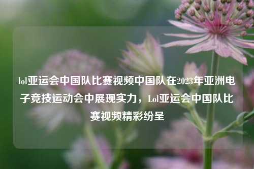 lol亚运会中国队比赛视频中国队在2023年亚洲电子竞技运动会中展现实力，Lol亚运会中国队比赛视频精彩纷呈