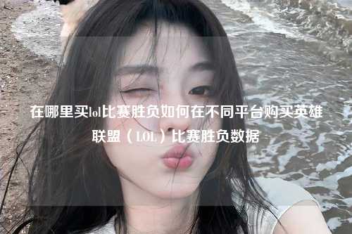 在哪里买lol比赛胜负如何在不同平台购买英雄联盟（LOL）比赛胜负数据