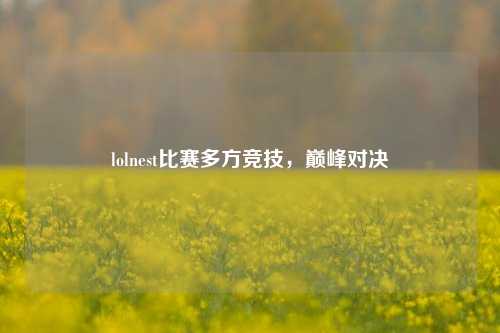 lolnest比赛多方竞技，巅峰对决