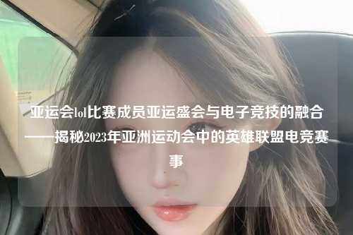 亚运会lol比赛成员亚运盛会与电子竞技的融合——揭秘2023年亚洲运动会中的英雄联盟电竞赛事