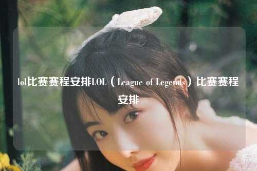 lol比赛赛程安排LOL（League of Legends）比赛赛程安排