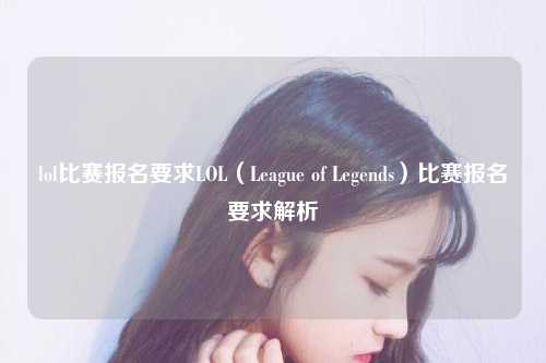 lol比赛报名要求LOL（League of Legends）比赛报名要求解析
