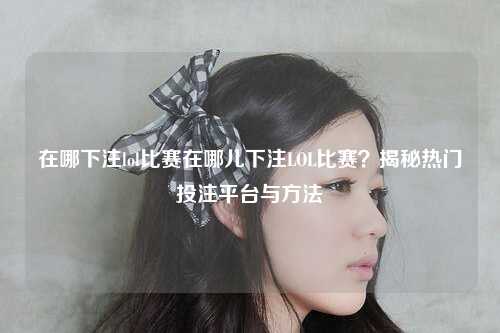 在哪下注lol比赛在哪儿下注LOL比赛？揭秘热门投注平台与方法