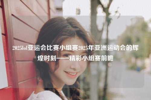 2025lol亚运会比赛小组赛2025年亚洲运动会的辉煌时刻——精彩小组赛前瞻