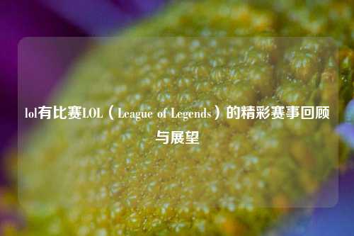 lol有比赛LOL（League of Legends）的精彩赛事回顾与展望
