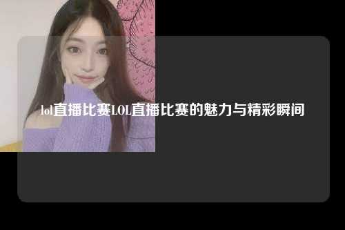 lol直播比赛LOL直播比赛的魅力与精彩瞬间